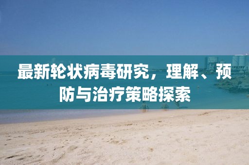 最新輪狀病毒研究，理解、預(yù)防與治療策略探索