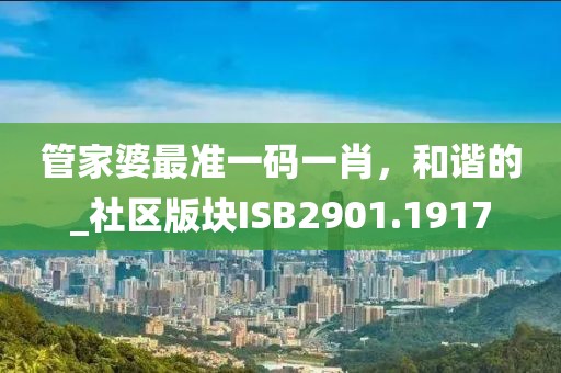 管家婆最準(zhǔn)一碼一肖，和諧的_社區(qū)版塊ISB2901.1917