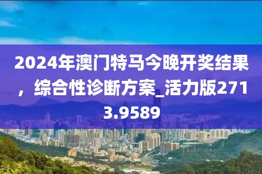 2024年澳門特馬今晚開獎結(jié)果，綜合性診斷方案_活力版2713.9589