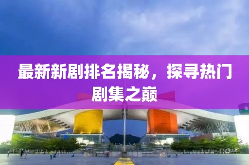 最新新劇排名揭秘，探尋熱門劇集之巔