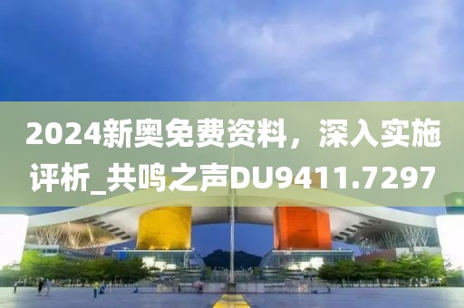 2024新奧免費資料，深入實施評析_共鳴之聲DU9411.7297