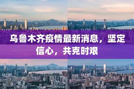 烏魯木齊疫情最新消息，堅定信心，共克時艱