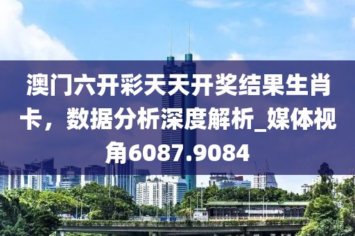 澳門六開彩天天開獎(jiǎng)結(jié)果生肖卡，數(shù)據(jù)分析深度解析_媒體視角6087.9084