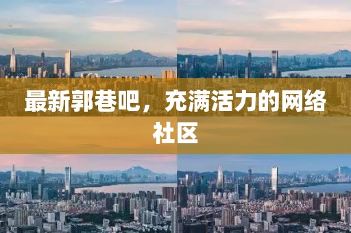 最新郭巷吧，充滿活力的網(wǎng)絡社區(qū)