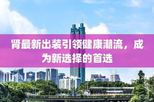 腎最新出裝引領(lǐng)健康潮流，成為新選擇的首選