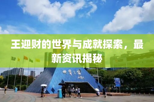 王迎財(cái)?shù)氖澜缗c成就探索，最新資訊揭秘