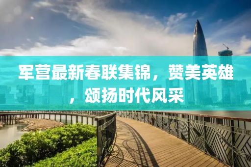 軍營最新春聯(lián)集錦，贊美英雄，頌揚時代風(fēng)采