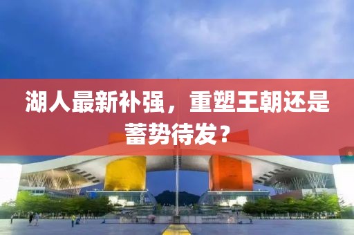 湖人最新補強，重塑王朝還是蓄勢待發(fā)？