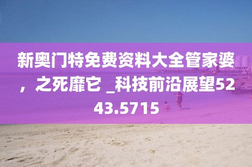 新奧門特免費資料大全管家婆，之死靡它 _科技前沿展望5243.5715