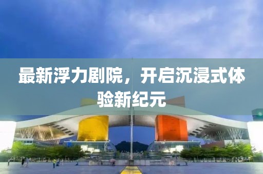 最新浮力劇院，開啟沉浸式體驗新紀元