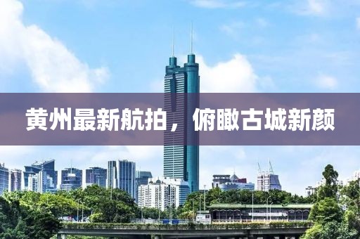 黃州最新航拍，俯瞰古城新顏
