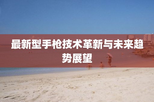最新型手槍技術(shù)革新與未來趨勢展望