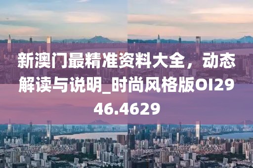 新澳門最精準(zhǔn)資料大全，動態(tài)解讀與說明_時尚風(fēng)格版OI2946.4629
