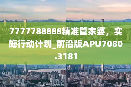 7777788888精準(zhǔn)管家婆，實(shí)施行動(dòng)計(jì)劃_前沿版APU7080.3181