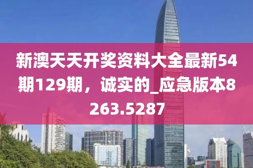 新澳天天開獎(jiǎng)資料大全最新54期129期，誠(chéng)實(shí)的_應(yīng)急版本8263.5287