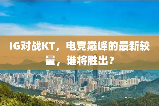 IG對戰(zhàn)KT，電競巔峰的最新較量，誰將勝出？