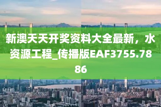 新澳天天開獎(jiǎng)資料大全最新，水資源工程_傳播版EAF3755.7886