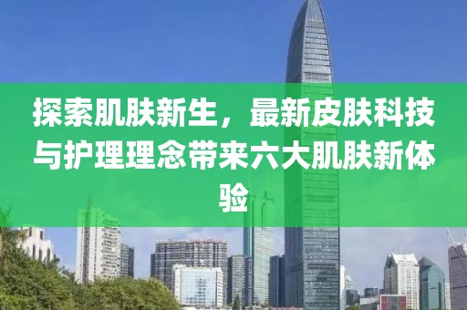 探索肌膚新生，最新皮膚科技與護(hù)理理念帶來(lái)六大肌膚新體驗(yàn)