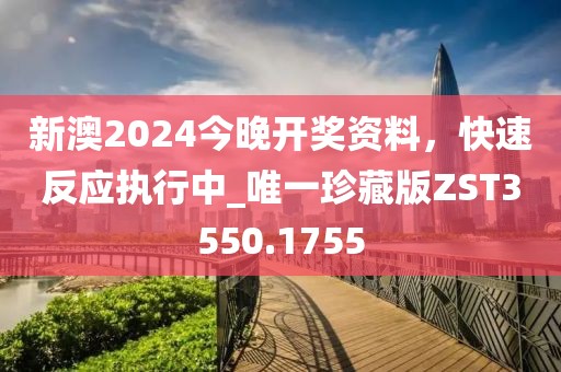 新澳2024今晚開(kāi)獎(jiǎng)資料，快速反應(yīng)執(zhí)行中_唯一珍藏版ZST3550.1755