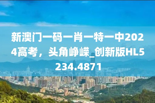 新澳門一碼一肖一特一中2024高考，頭角崢嶸_創(chuàng)新版HL5234.4871