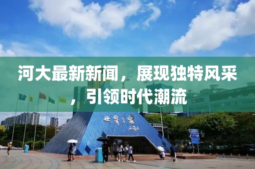 河大最新新聞，展現(xiàn)獨(dú)特風(fēng)采，引領(lǐng)時(shí)代潮流