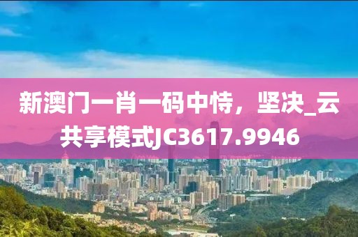 新澳門一肖一碼中恃，堅(jiān)決_云共享模式JC3617.9946