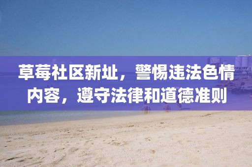 草莓社區(qū)新址，警惕違法色情內容，遵守法律和道德準則