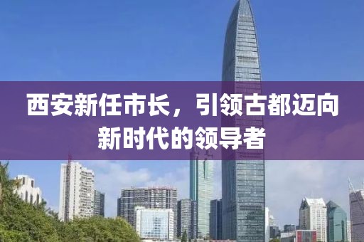 西安新任市長，引領(lǐng)古都邁向新時代的領(lǐng)導(dǎo)者