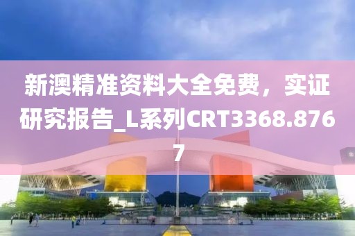 新澳精準(zhǔn)資料大全免費(fèi)，實(shí)證研究報(bào)告_L系列CRT3368.8767