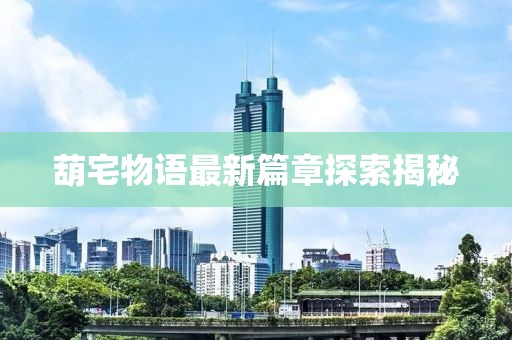 葫宅物語(yǔ)最新篇章探索揭秘