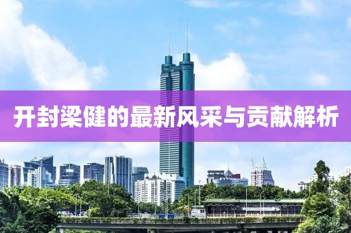 開封梁健的最新風(fēng)采與貢獻(xiàn)解析