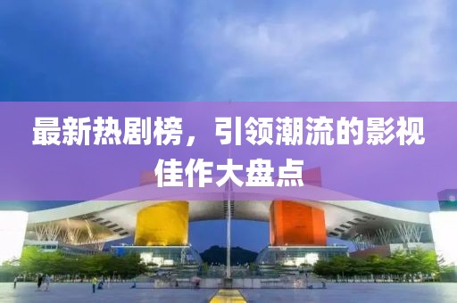 最新熱劇榜，引領(lǐng)潮流的影視佳作大盤(pán)點(diǎn)