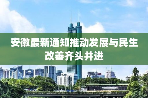安徽最新通知推動發(fā)展與民生改善齊頭并進(jìn)