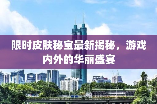 限時(shí)皮膚秘寶最新揭秘，游戲內(nèi)外的華麗盛宴
