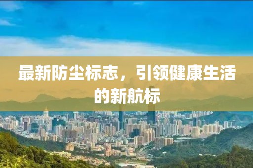 最新防塵標(biāo)志，引領(lǐng)健康生活的新航標(biāo)
