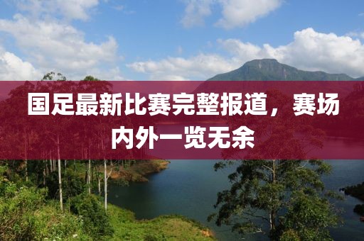 國足最新比賽完整報(bào)道，賽場內(nèi)外一覽無余