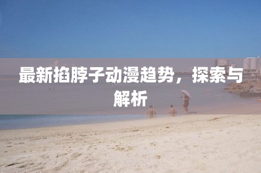 最新掐脖子動漫趨勢，探索與解析