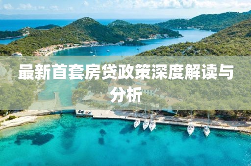 最新首套房貸政策深度解讀與分析