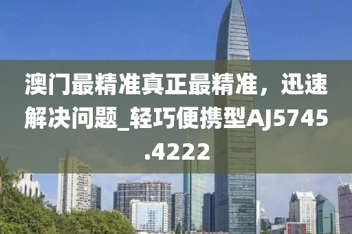 澳門(mén)最精準(zhǔn)真正最精準(zhǔn)，迅速解決問(wèn)題_輕巧便攜型AJ5745.4222