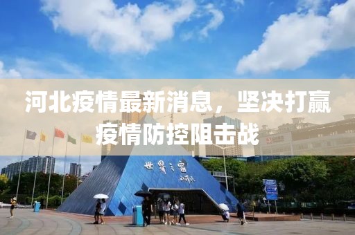 河北疫情最新消息，堅(jiān)決打贏疫情防控阻擊戰(zhàn)