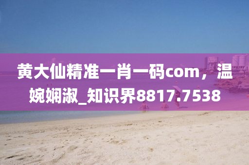 黃大仙精準(zhǔn)一肖一碼com，溫婉嫻淑_知識(shí)界8817.7538