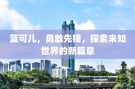 藍可兒，勇敢先鋒，探索未知世界的新篇章
