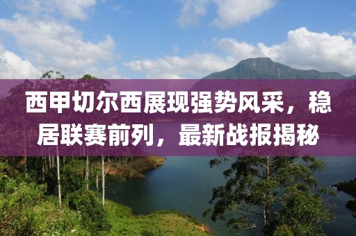 西甲切爾西展現(xiàn)強(qiáng)勢(shì)風(fēng)采，穩(wěn)居聯(lián)賽前列，最新戰(zhàn)報(bào)揭秘