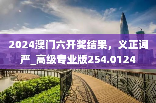 2024澳門六開獎(jiǎng)結(jié)果，義正詞嚴(yán)_高級(jí)專業(yè)版254.0124