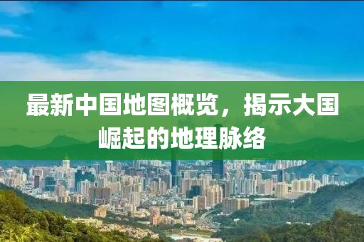 最新中國地圖概覽，揭示大國崛起的地理脈絡(luò)