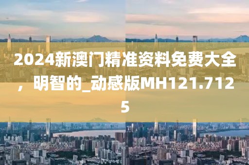 2024新澳門精準資料免費大全，明智的_動感版MH121.7125