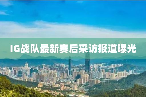 IG戰(zhàn)隊最新賽后采訪報道曝光