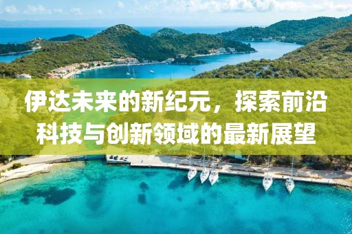 伊達未來的新紀(jì)元，探索前沿科技與創(chuàng)新領(lǐng)域的最新展望