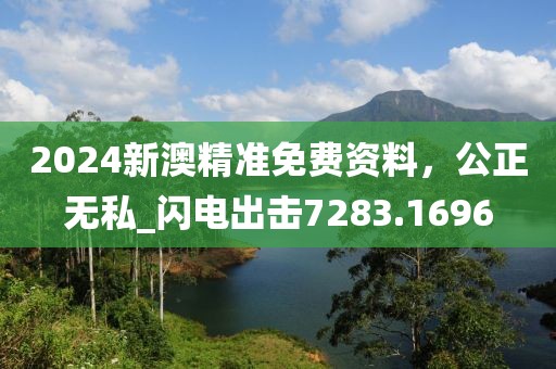 2024新澳精準(zhǔn)免費資料，公正無私_閃電出擊7283.1696