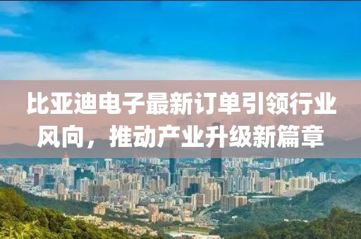 比亞迪電子最新訂單引領(lǐng)行業(yè)風(fēng)向，推動產(chǎn)業(yè)升級新篇章